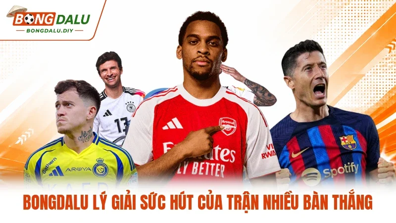 Bongdalu lý giải sức hút của trận nhiều bàn thắng Bongdalu lý giải sức hút của trận nhiều bàn thắng