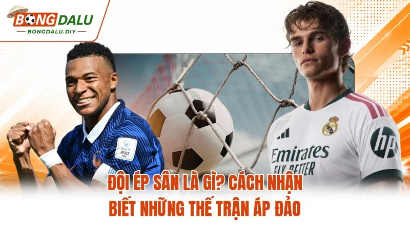 Đội Ép Sân Là Gì? Cách Nhận Biết Những Thế Trận Áp Đảo