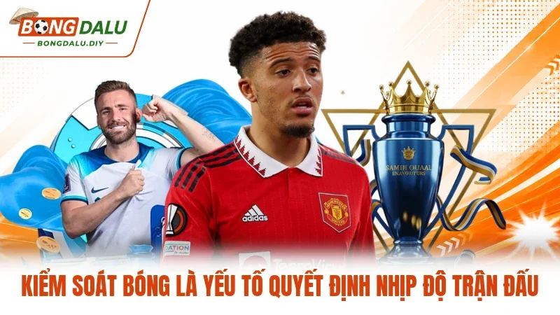 Kiểm soát bóng là yếu tố quyết định nhịp độ trận đấu